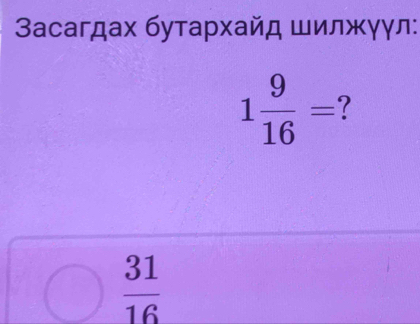 3асагдах бутархайд шилжγγл:
1 9/16 = 1
 31/16 