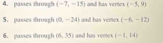 passes through (-7,-15) and has vertex (-5,9)
5. passes through (0,-24) and has vertex (-6,-12)
6. passes through (6,35) and has vertex (-1,14)