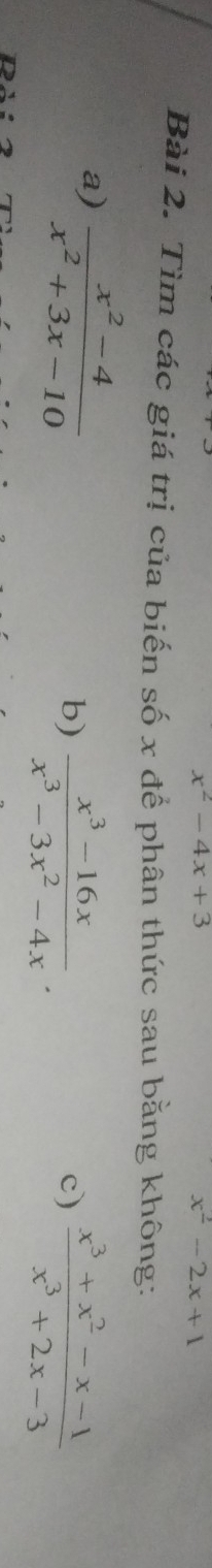 x^2-4x+3
x^2-2x+1
Bài 2. Tìm các giá trị của biến số x để phân thức sau bằng không: 
a)  (x^2-4)/x^2+3x-10 
b)  (x^3-16x)/x^3-3x^2-4x .  (x^3+x^2-x-1)/x^3+2x-3 
c)