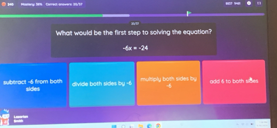 240 Mastery: 30% Correct answers: 20/37
946
20/37
What would be the first step to solving the equation?
-6x=-24
subtract -6 from both divide both sides by -6 multiply both sides by add 6 to both sides
sides
-6
Lazorian
Smiti