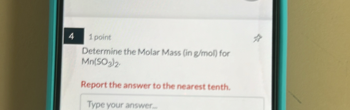 4 1 point 
Determine the Molar Mass (in g/mol) for
Mn(SO_3)_2. 
Report the answer to the nearest tenth. 
Type your answer...