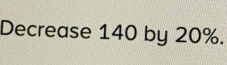 Decrease 140 by 20%.