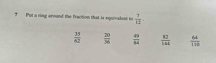 Put a ring around the fraction that is equivalent to  7/12 .
 35/62   20/36   49/84   82/144   64/110 