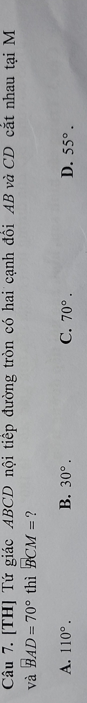 [TH] Tứ giác ABCD nội tiếp đường tròn có hai cạnh đồi AB và CD cắt nhau tại M
và BAD=70° thì BCM= ?
A. 110°. B. 30°. C. 70°. D. 55°.