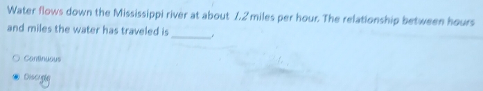 Water flows down the Mississippi river at about 1.2 miles per hour. The relationship between hours
_
and miles the water has traveled is
Continuous
Discraón