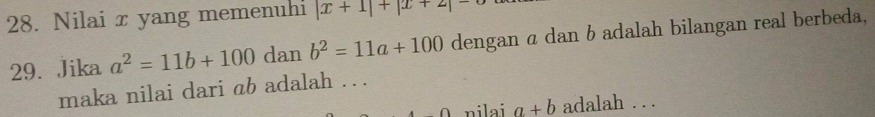 Nilai x yang memenuhi |x+1|+|x+2|=0
29. Jika a^2=11b+100 dan b^2=11a+100 dengan α dan b adalah bilangan real berbeda, 
maka nilai dari ab adalah . . 
∩ nilai a+b adalah . . .