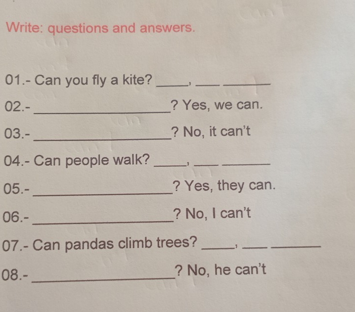 Write: questions and answers. 
01.- Can you fly a kite? _1__ 
02.- _? Yes, we can. 
03.- _? No, it can't 
04.- Can people walk? _,__ 
05.- _? Yes, they can. 
06.- _? No, I can't 
07.- Can pandas climb trees? _1__ 
08.- _? No, he can't