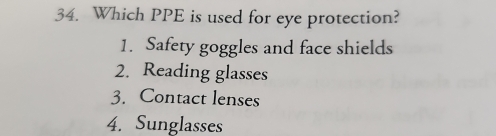 Which PPE is used for eye protection?
1. Safety goggles and face shields
2. Reading glasses
3. Contact lenses
4. Sunglasses