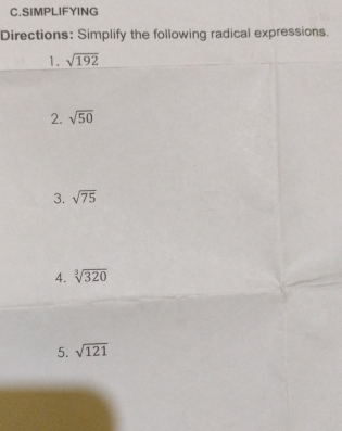SIMPLIFYING 
Directions: Simplify the following radical expressions. 
1. sqrt(192)
2. sqrt(50)
3. sqrt(75)
4. sqrt[3](320)
5. sqrt(121)