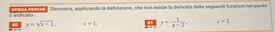 SPIEGA PERCHE Dimostra, applicando la definizione, che non esiste la derivata delle seguenti funzioni nel punto 
c indicato. 
40 y=sqrt(x-1), c=1. 41 y= 1/x-2 , c=2.