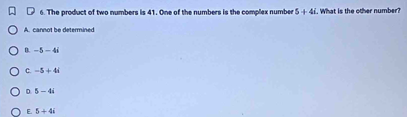 The product of two numbers is 41. One of the numbers is the complex number 5+4i. What is the other number?
A. cannot be determined
B. -5-4i
C. -5+4i
D. 5-4i
E. 5+4i