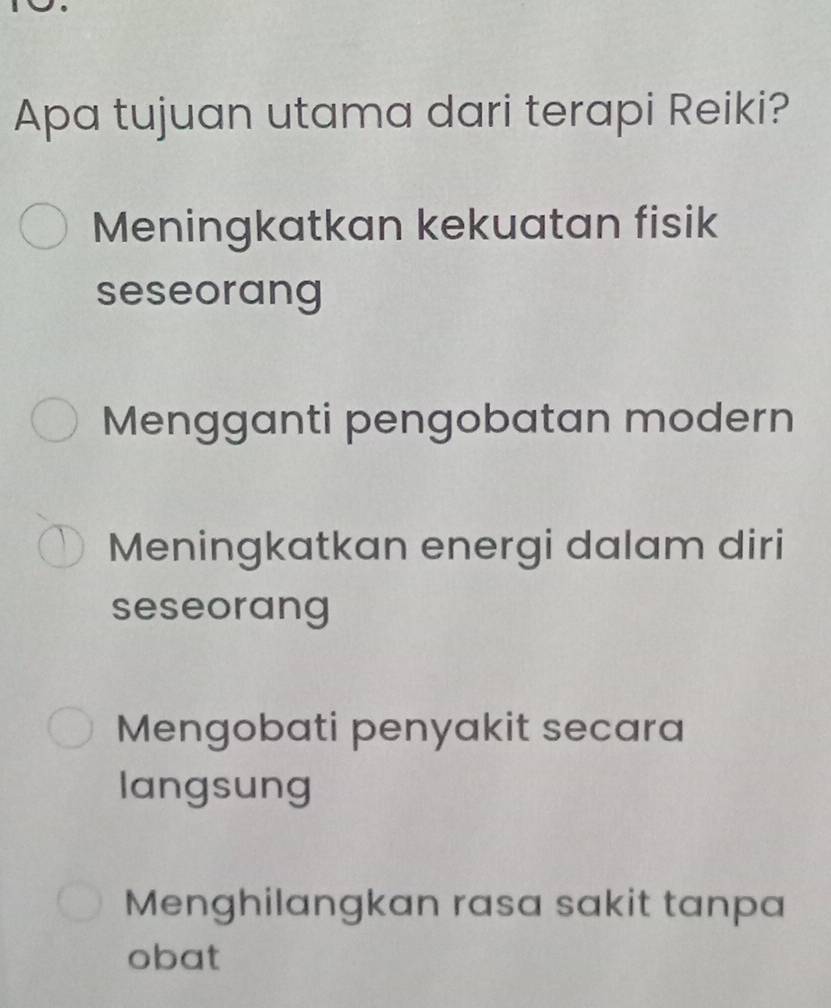 Apa tujuan utama dari terapi Reiki?
Meningkatkan kekuatan fisik
seseorang
Mengganti pengobatan modern
Meningkatkan energi dalam diri
seseorang
Mengobati penyakit secara
langsung
Menghilangkan rasa sakit tanpa
obat