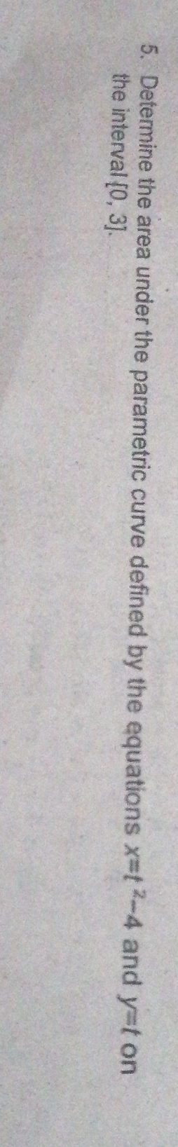 Determine the area under the parametric curve defined by the equations x=t^2-4 and y=t on 
the interval [0,3].