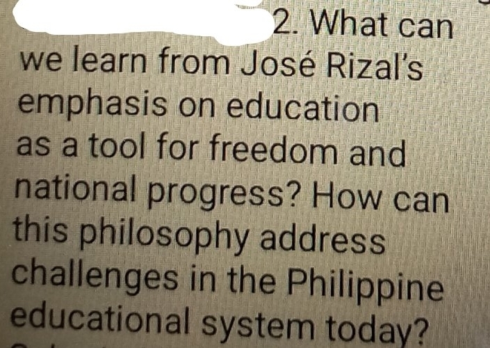 What can 
we learn from José Rizal's 
emphasis on education 
as a tool for freedom and 
national progress? How can 
this philosophy address 
challenges in the Philippine 
educational system today?