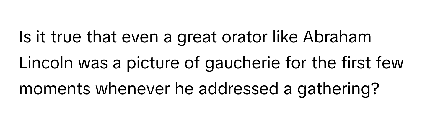 Is it true that even a great orator like Abraham Lincoln was a picture of gaucherie for the first few moments whenever he addressed a gathering?