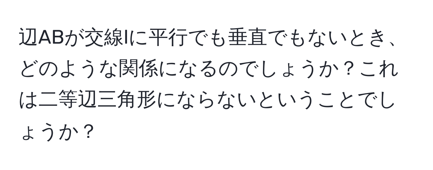 辺ABが交線lに平行でも垂直でもないとき、どのような関係になるのでしょうか？これは二等辺三角形にならないということでしょうか？