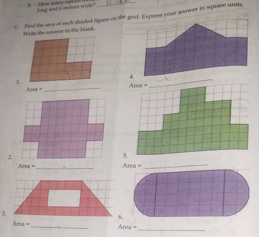 How many square m _ 
long and 6 meters wide? 
C. Find the area of each shaded figure on the grid. Express your answer in square units. 
Write the answer in the blank. 
1. 
Area = _ 
2. 
5. 
Area =_ Area = 
_ 
3. 
Area =_ Area =_