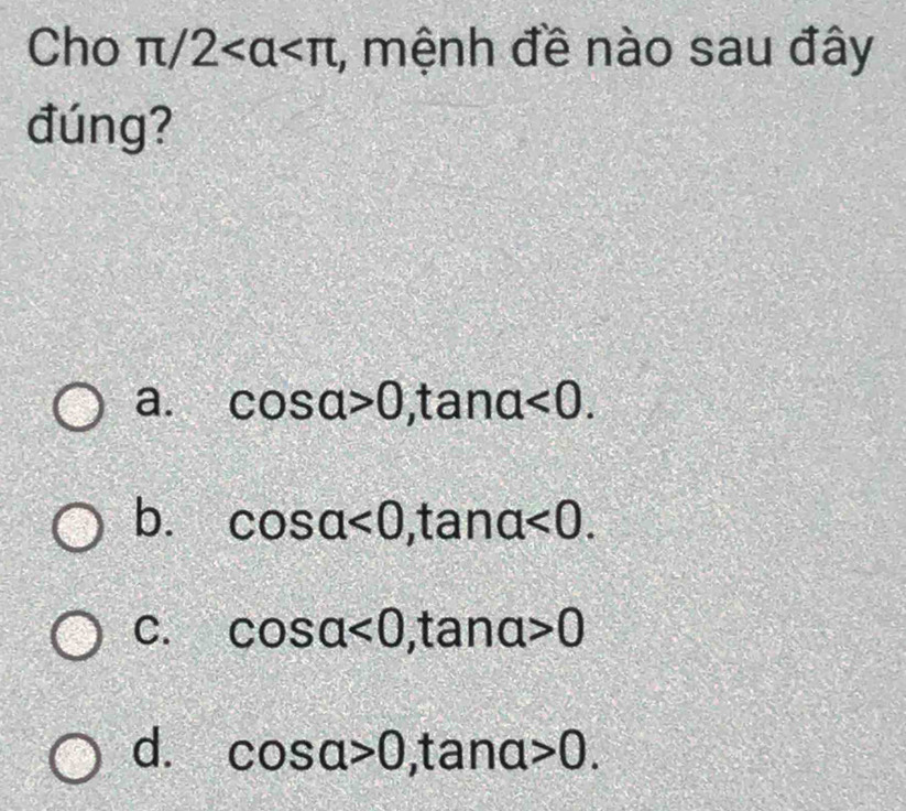 Cho π /2 , mệnh đề nào sau đây
đúng?
a. cos alpha >0 ,tan alpha <0</tex>.
b. cos alpha <0</tex> ,tan alpha <0</tex>.
C. cos alpha <0</tex> ,ta na>0
d. cos alpha >0 , tanα >0.