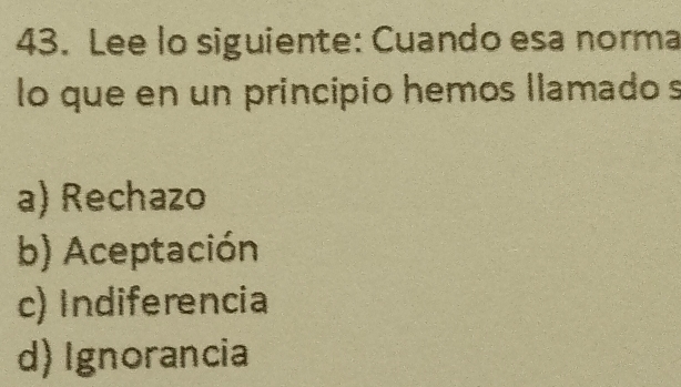 Lee lo siguiente: Cuando esa norma
lo que en un principio hemos llamado s
a) Rechazo
b) Aceptación
c) Indiferencia
d) Ignorancia