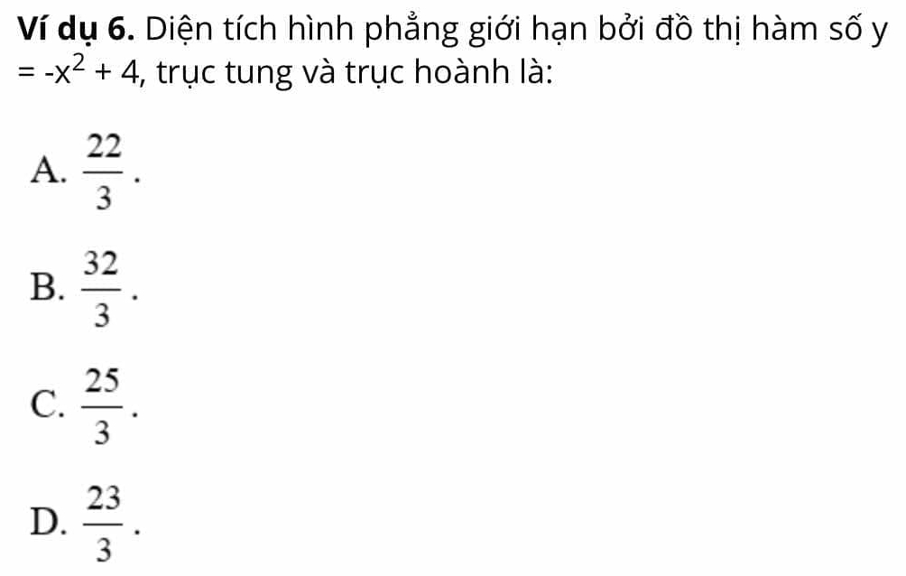 Ví dụ 6. Diện tích hình phẳng giới hạn bởi đồ thị hàm số y
=-x^2+4 , trục tung và trục hoành là:
A.  22/3 .
B.  32/3 .
C.  25/3 .
D.  23/3 .