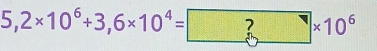 5,2* 10^6+3,6* 10^4= ?* 10^6