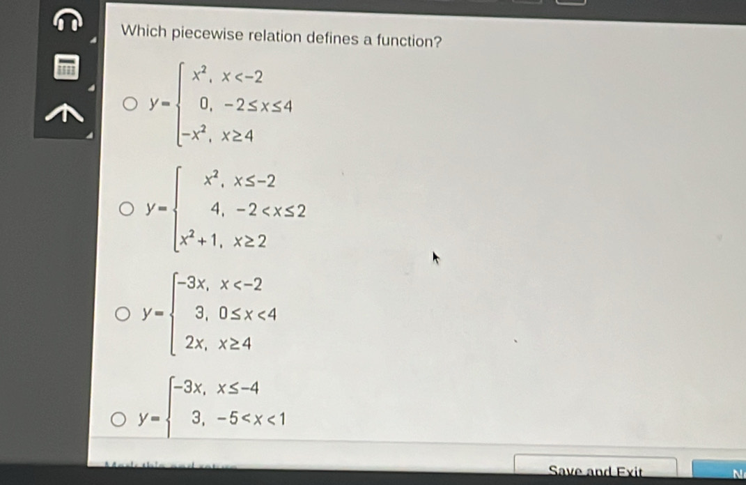 Which piecewise relation defines a function?
y=beginarrayl x^2,x
y=beginarrayl x^2,x≤ -2 4,-2
y=beginarrayl -3x,x <4 2x,x≥ 4endarray.
y=beginarrayl -3x,x≤ -4 3,-5
Save and Exit