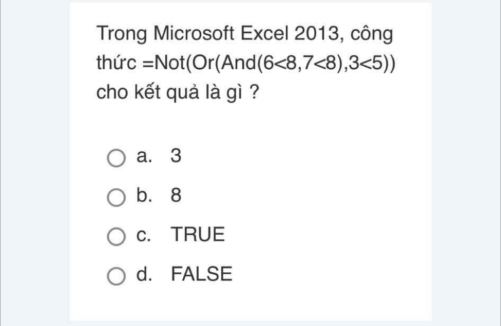 Trong Microsoft Excel 2013, công
thức =Not(Or(And (6<8,7<8),3<5))
cho kết quả là gì ?
a. 3
b. 8
c. TRUE
d. FALSE