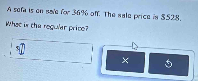 A sofa is on sale for 36% off. The sale price is $528. 
What is the regular price?
$
× 
S