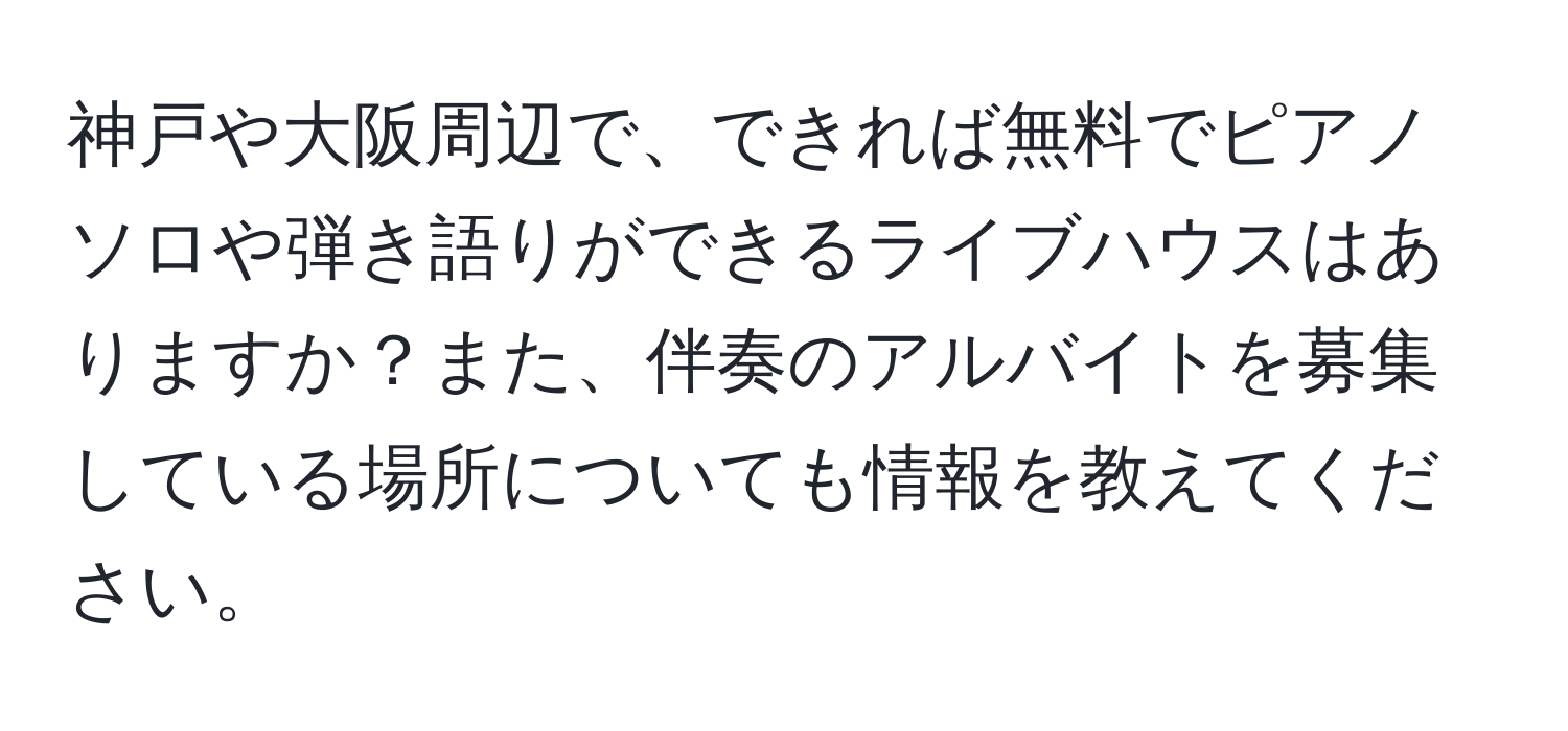 神戸や大阪周辺で、できれば無料でピアノソロや弾き語りができるライブハウスはありますか？また、伴奏のアルバイトを募集している場所についても情報を教えてください。