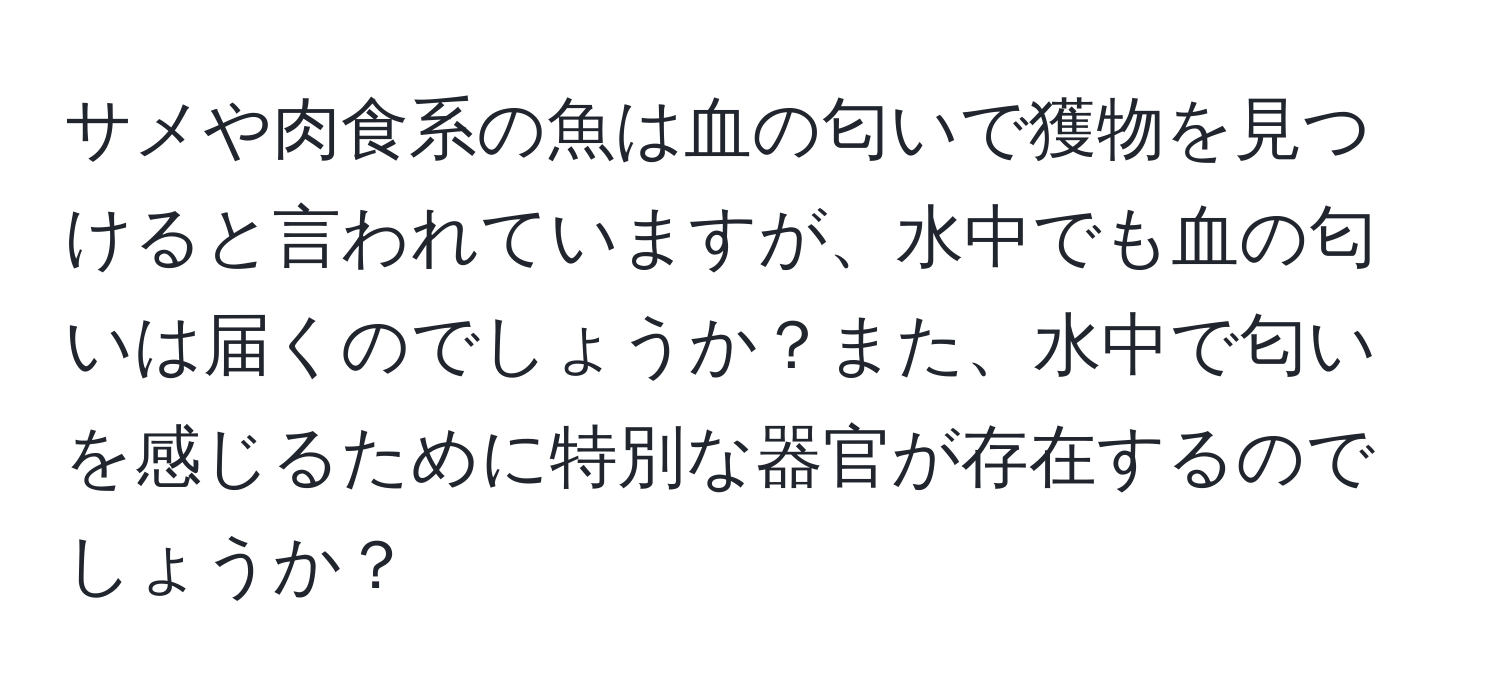 サメや肉食系の魚は血の匂いで獲物を見つけると言われていますが、水中でも血の匂いは届くのでしょうか？また、水中で匂いを感じるために特別な器官が存在するのでしょうか？