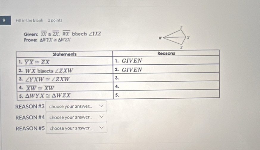 Fill in the Blank 2 points
Given: overline YX≌ overline ZX,overline WX bisects ∠ YXZ
Prove: △ JVYX≌ △ JVZX
REASON #3 choose your answer...
REASON #4 choose your answer...
REASON #5 choose your answer...