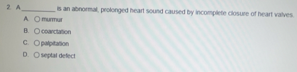 A_ is an abnormal, prolonged heart sound caused by incomplete closure of heart valves.
A. ○ murmur
B. ○ coarctation
C.○ palpitation
D. ○ septal defect