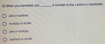 When you transiate, you _a number to the x and/or y coordinate.
add or subtract
multiply or divide
add or multiply
subtract or divide