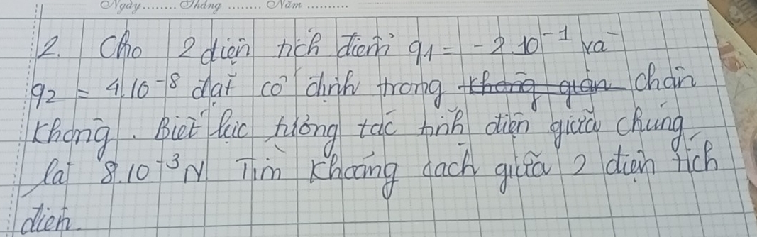 Cho 2diàn hich diem q_1=-2.10^(-1)ra^-
9_2=4.10^(-8) cat co chnh trong chain 
Zhong. Bit luc hlōng táo tink dién giāú chung 
la 8.10^(-3)N Tim Khaāng dach gilāa ? dun fich 
dien