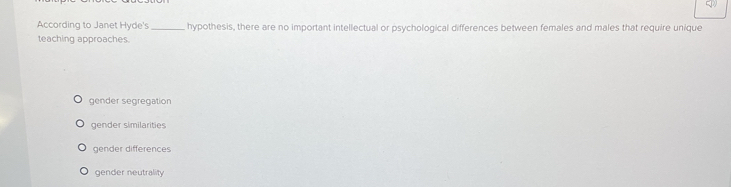 According to Janet Hyde's _hypothesis, there are no important intellectual or psychological differences between females and males that require unique
teaching approaches.
gender segregation
gender similarities
gender differences
gender neutrality