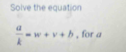 Solve the equation
 a/k =w+v+b , for a