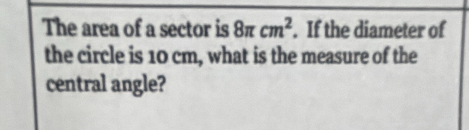 The area of a sector is 8π cm^2. If the diameter of 
the circle is 10 cm, what is the measure of the 
central angle?