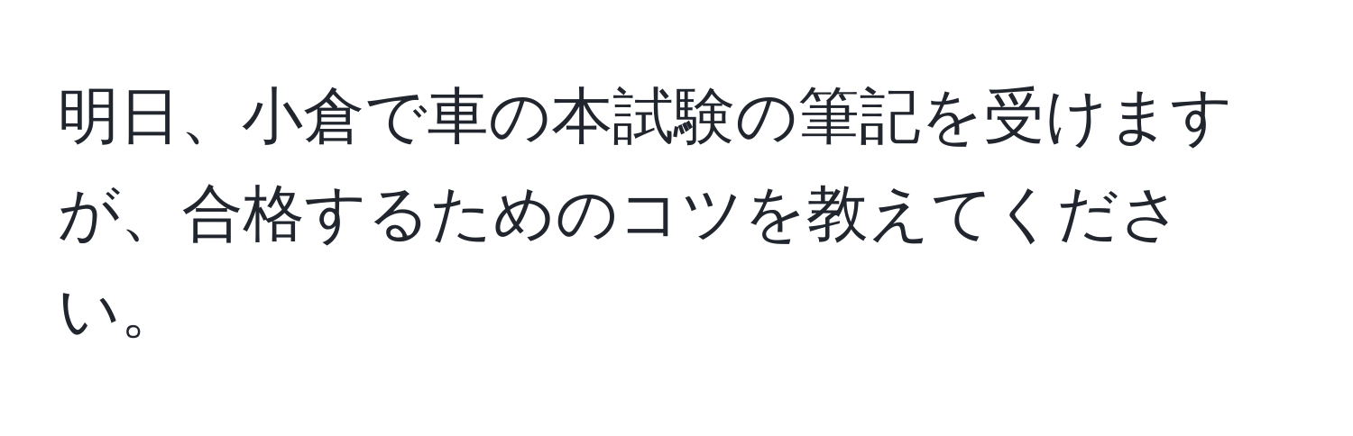 明日、小倉で車の本試験の筆記を受けますが、合格するためのコツを教えてください。