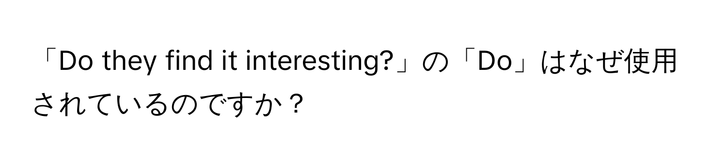 「Do they find it interesting?」の「Do」はなぜ使用されているのですか？