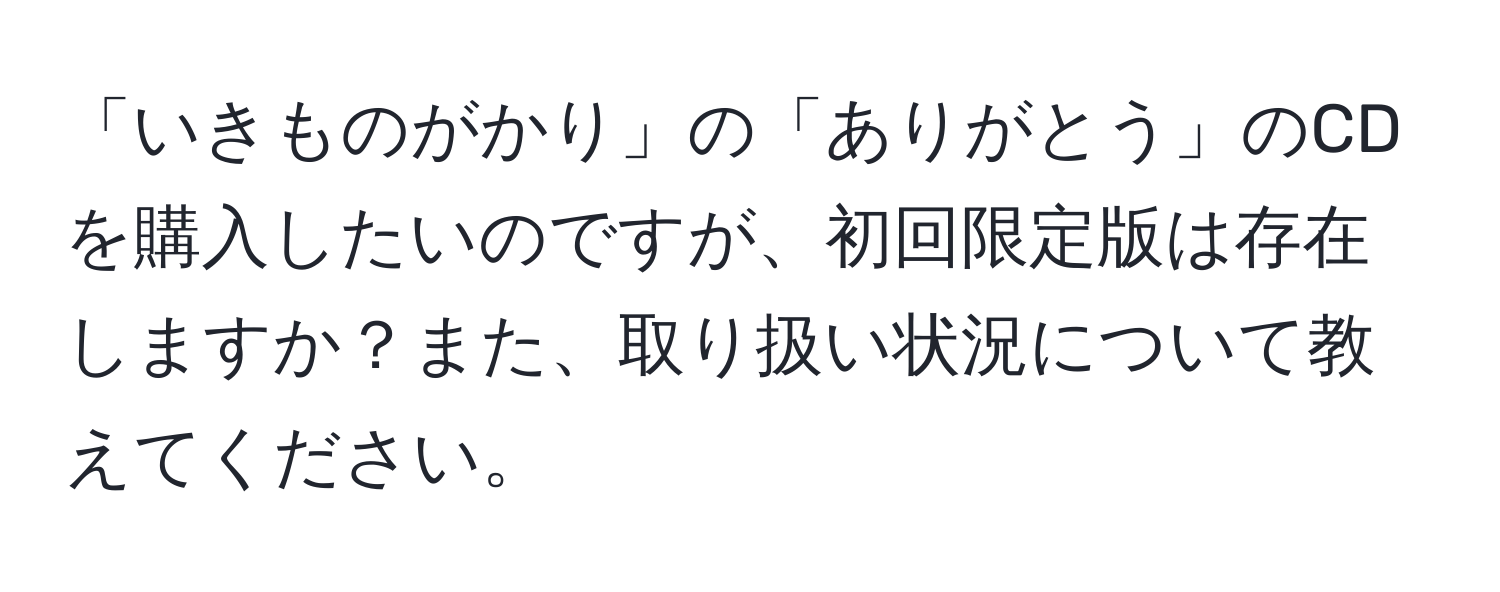 「いきものがかり」の「ありがとう」のCDを購入したいのですが、初回限定版は存在しますか？また、取り扱い状況について教えてください。