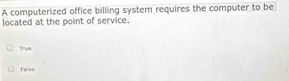 A computerized office billing system requires the computer to be
located at the point of service.
True
False