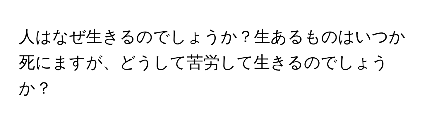 人はなぜ生きるのでしょうか？生あるものはいつか死にますが、どうして苦労して生きるのでしょうか？