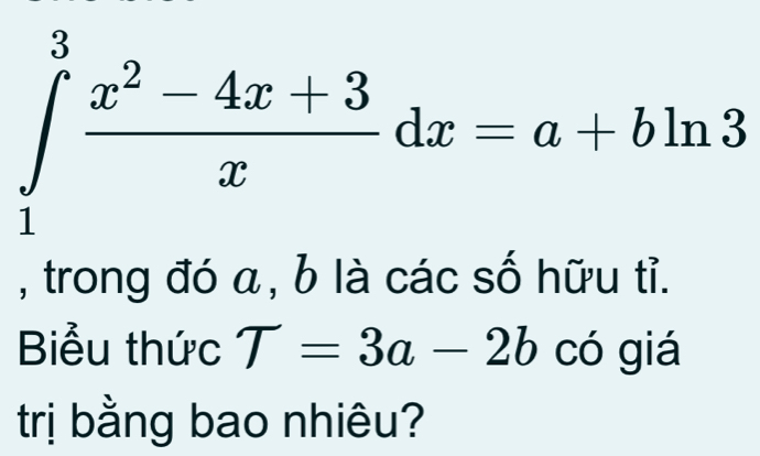 ∈tlimits _1^(3frac x^2)-4x+3xdx=a+bln 3
, trong đó a , b là các số hữu tỉ.
Biểu thức T=3a-2b có giá
trị bằng bao nhiêu?