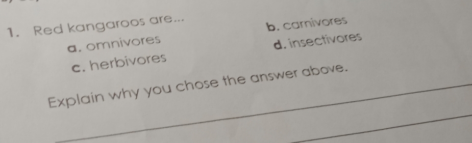 Red kangaroos are...
a. omnivores b. carnivores
c. herbivores d. insectivores
_
Explain why you chose the answer above.