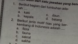 ðari satu jawaban yang ben
1. Berikut bagian dari tumbuhan ada-
lah ....
a. kaki c. daun
b. kepala d. batang
2. Berikut jenis motif hias yang ber-
kembang di Indonesia adalah ....
a. flora
b. fauna
c. sakral
d. sakha