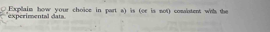 Explain how your choice in part a) is (or is not) consistent with the 
experimental data.