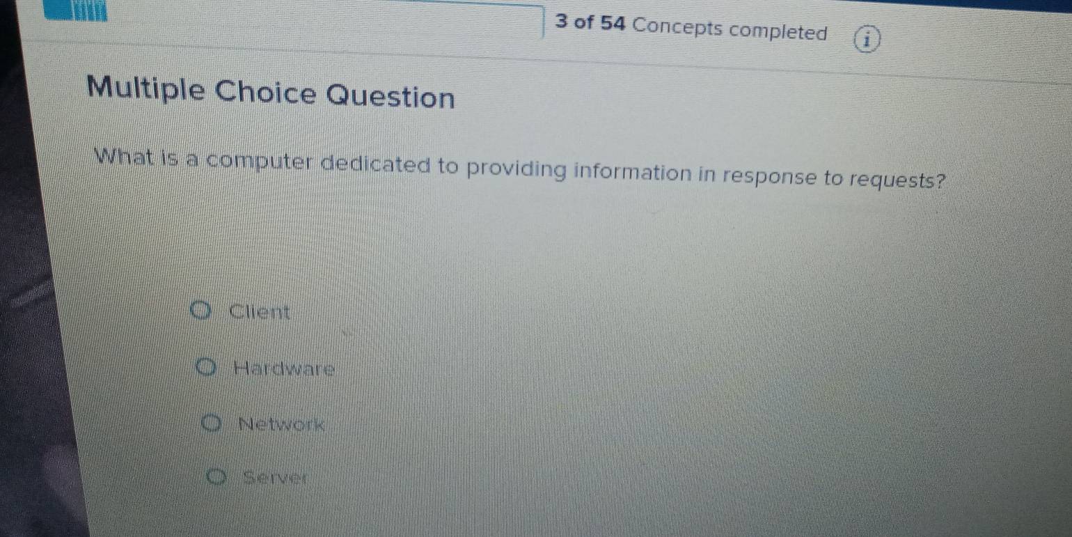 of 54 Concepts completed
Multiple Choice Question
What is a computer dedicated to providing information in response to requests?
Client
Hardware
Network
Server