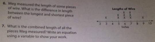 Meg measured the length of some pieces 
of wire. What is the difference in length 
between the longest and shortest piece 
of wire? 
7. What is the combined length of all the 
pieces Meg measured? Write an equation 
using a variable to show your work.