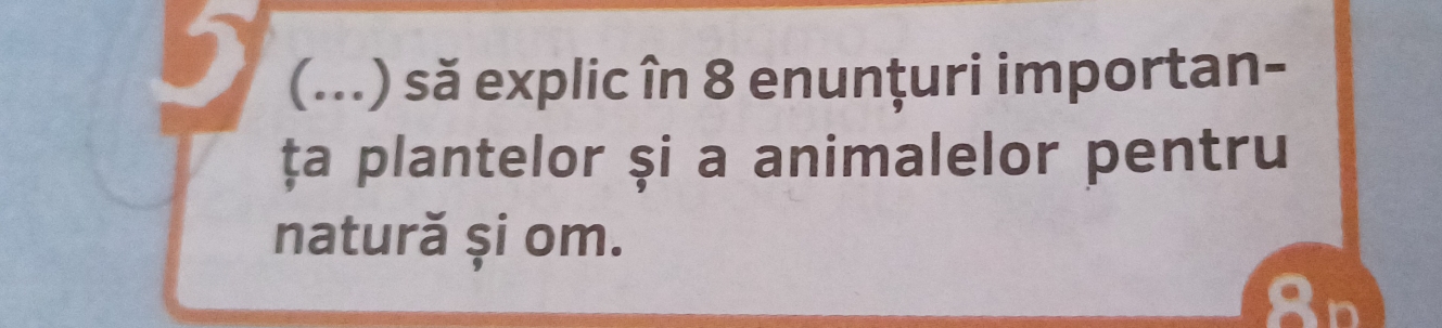 ) (...) să explic în 8 enunțuri importan- 
ța plantelor și a animalelor pentru 
natură și om. 
8n