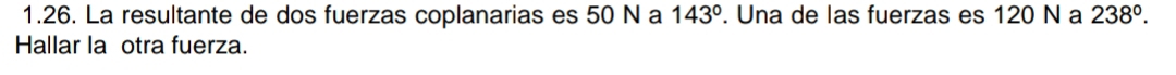 La resultante de dos fuerzas coplanarias es 50 N a 143°. Una de las fuerzas es 120 N a 238°. 
Hallar la otra fuerza.